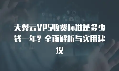 天翼云VPS收费标准是多少钱一年？全面解析与实用建议