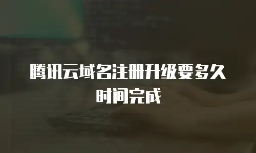 腾讯云域名注册升级要多久时间完成