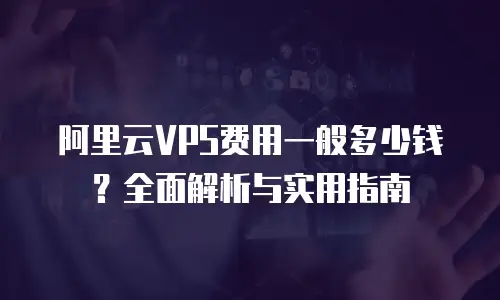 阿里云VPS费用一般多少钱？全面解析与实用指南