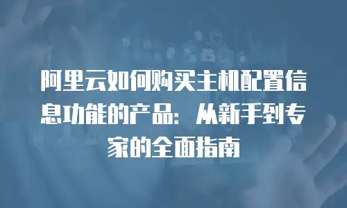 阿里云如何购买主机配置信息功能的产品：从新手到专家的全面指南