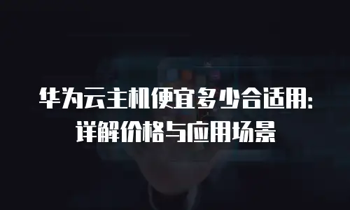 华为云主机便宜多少合适用：详解价格与应用场景