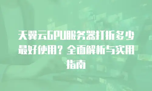 天翼云GPU服务器打折多少最好使用？全面解析与实用指南