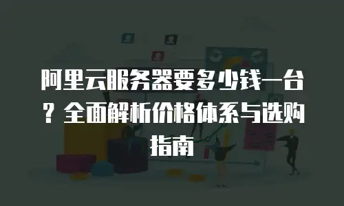 阿里云服务器要多少钱一台？全面解析价格体系与选购指南
