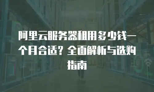 阿里云服务器租用多少钱一个月合适？全面解析与选购指南