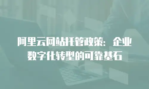 阿里云网站托管政策：企业数字化转型的可靠基石