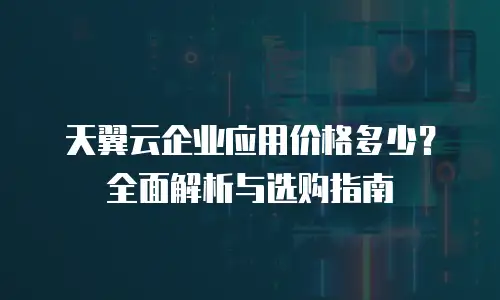 天翼云企业应用价格多少？全面解析与选购指南