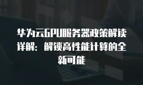 华为云GPU服务器政策解读详解：解锁高性能计算的全新可能