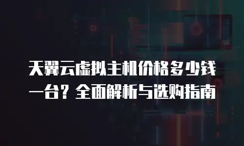 天翼云虚拟主机价格多少钱一台？全面解析与选购指南
