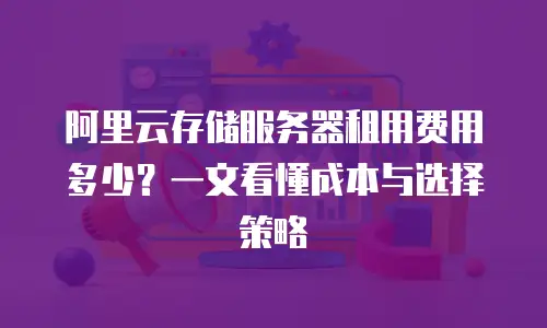 阿里云存储服务器租用费用多少？一文看懂成本与选择策略