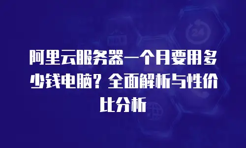 阿里云服务器一个月要用多少钱电脑？全面解析与性价比分析