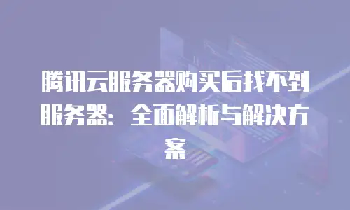 腾讯云服务器购买后找不到服务器：全面解析与解决方案