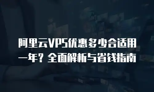 阿里云VPS优惠多少合适用一年？全面解析与省钱指南