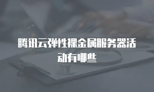 腾讯云弹性裸金属服务器活动有哪些