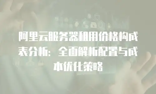 阿里云服务器租用价格构成表分析：全面解析配置与成本优化策略