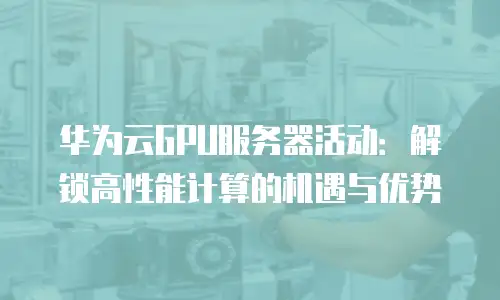华为云GPU服务器活动：解锁高性能计算的机遇与优势