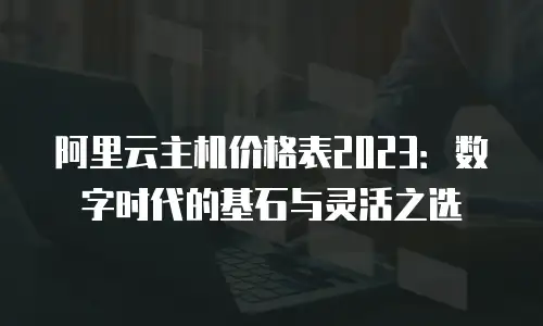 阿里云主机价格表2023：数字时代的基石与灵活之选