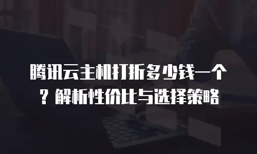 腾讯云主机打折多少钱一个？解析性价比与选择策略