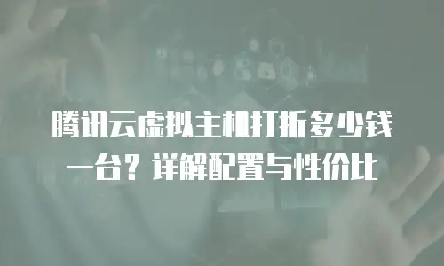 腾讯云虚拟主机打折多少钱一台？详解配置与性价比