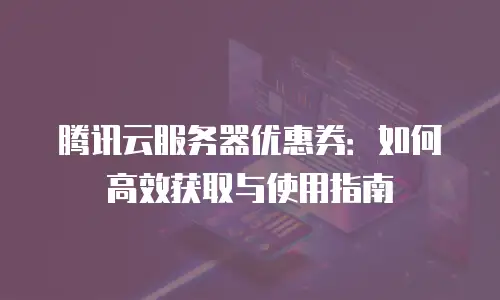 腾讯云服务器优惠券：如何高效获取与使用指南