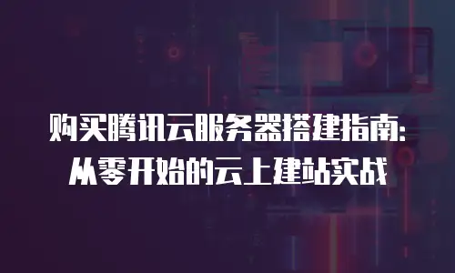 购买腾讯云服务器搭建指南：从零开始的云上建站实战