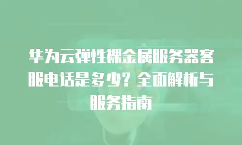 华为云弹性裸金属服务器客服电话是多少？全面解析与服务指南