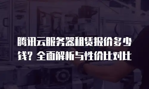 腾讯云服务器租赁报价多少钱？全面解析与性价比对比