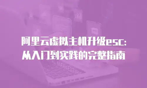 阿里云虚拟主机升级esc：从入门到实践的完整指南