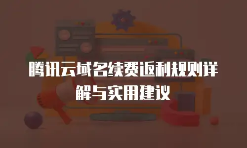 腾讯云域名续费返利规则详解与实用建议