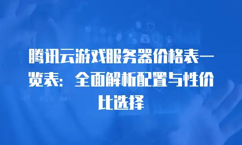 腾讯云游戏服务器价格表一览表：全面解析配置与性价比选择