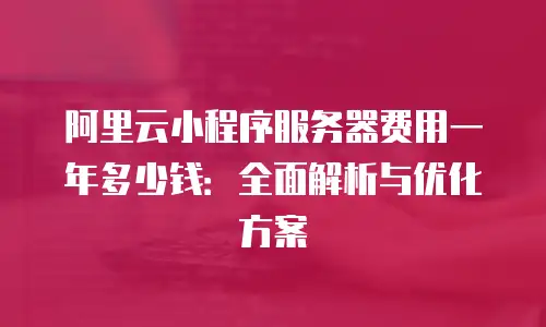 阿里云小程序服务器费用一年多少钱：全面解析与优化方案
