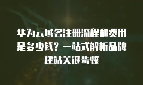 华为云域名注册流程和费用是多少钱？一站式解析品牌建站关键步骤