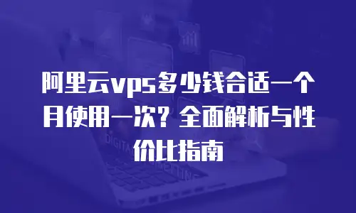 阿里云vps多少钱合适一个月使用一次？全面解析与性价比指南