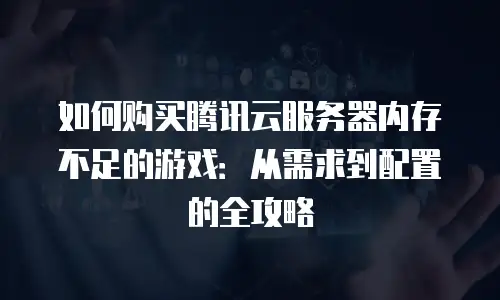 如何购买腾讯云服务器内存不足的游戏：从需求到配置的全攻略
