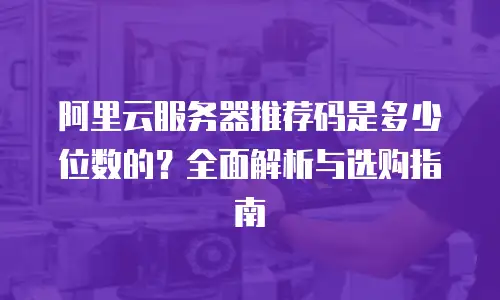 阿里云服务器推荐码是多少位数的？全面解析与选购指南
