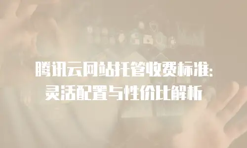 腾讯云网站托管收费标准：灵活配置与性价比解析