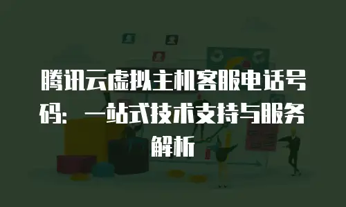 腾讯云虚拟主机客服电话号码：一站式技术支持与服务解析