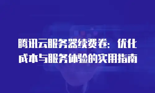 腾讯云服务器续费卷：优化成本与服务体验的实用指南