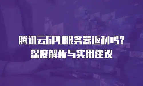 腾讯云GPU服务器返利吗？深度解析与实用建议