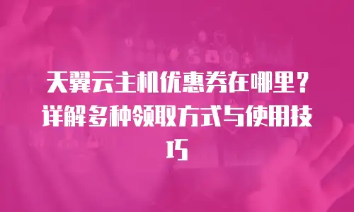 天翼云主机优惠券在哪里？详解多种领取方式与使用技巧
