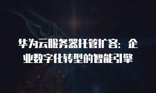 华为云服务器托管扩容：企业数字化转型的智能引擎