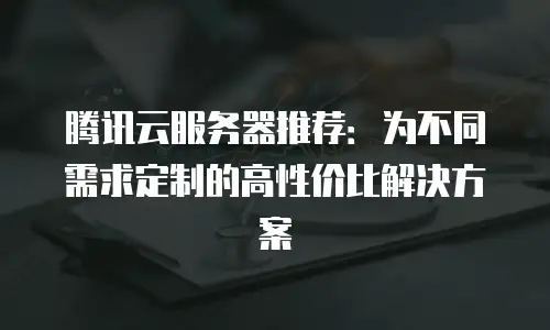 腾讯云服务器推荐：为不同需求定制的高性价比解决方案