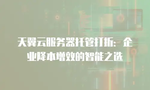 天翼云服务器托管打折：企业降本增效的智能之选