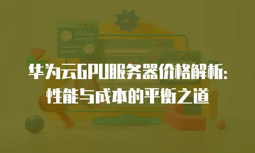 华为云GPU服务器价格解析：性能与成本的平衡之道