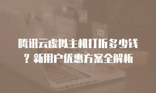 腾讯云虚拟主机打折多少钱？新用户优惠方案全解析
