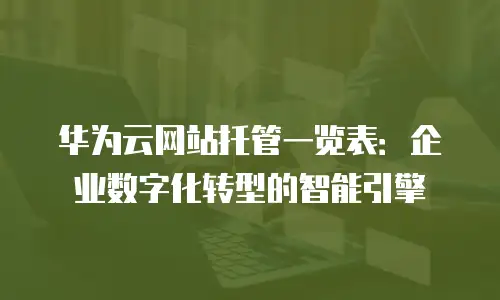 华为云网站托管一览表：企业数字化转型的智能引擎
