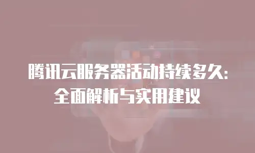 腾讯云服务器活动持续多久：全面解析与实用建议