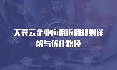 天翼云企业应用返佣规则详解与优化路径