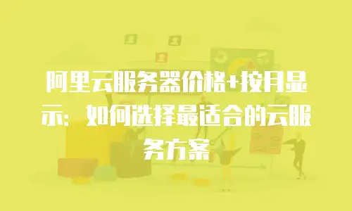 阿里云服务器价格+按月显示：如何选择最适合的云服务方案