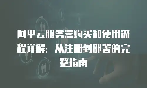 阿里云服务器购买和使用流程详解：从注册到部署的完整指南