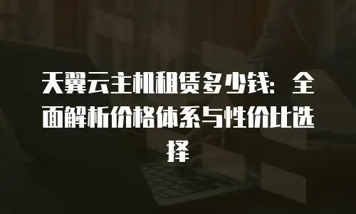 天翼云主机租赁多少钱：全面解析价格体系与性价比选择